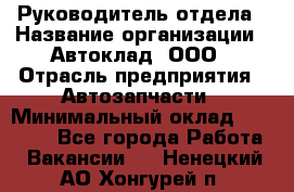 Руководитель отдела › Название организации ­ Автоклад, ООО › Отрасль предприятия ­ Автозапчасти › Минимальный оклад ­ 40 000 - Все города Работа » Вакансии   . Ненецкий АО,Хонгурей п.